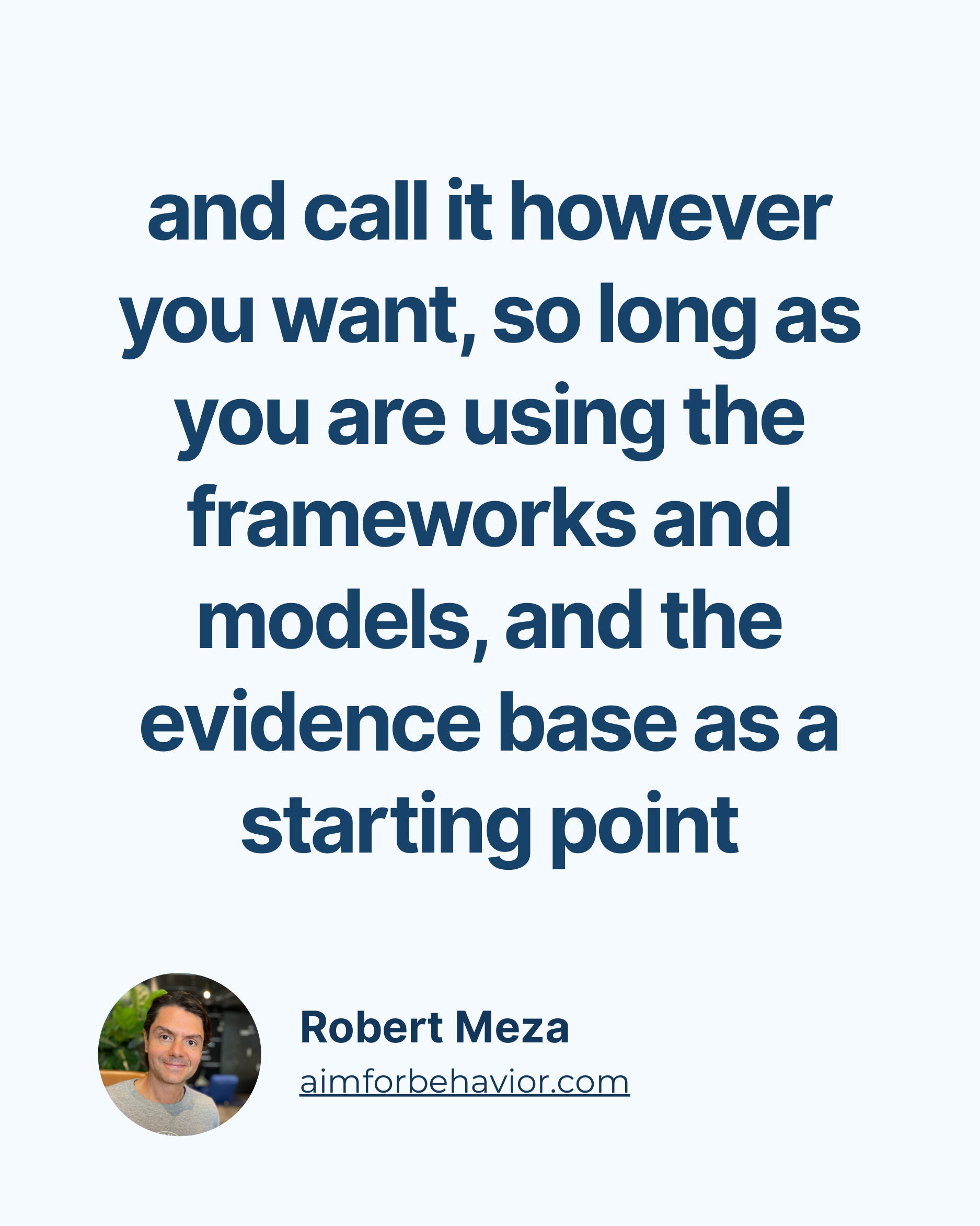 Robert Meza
aimforbehavior.com
and call it however
you want, so long as
you are using the
frameworks and
models, and the