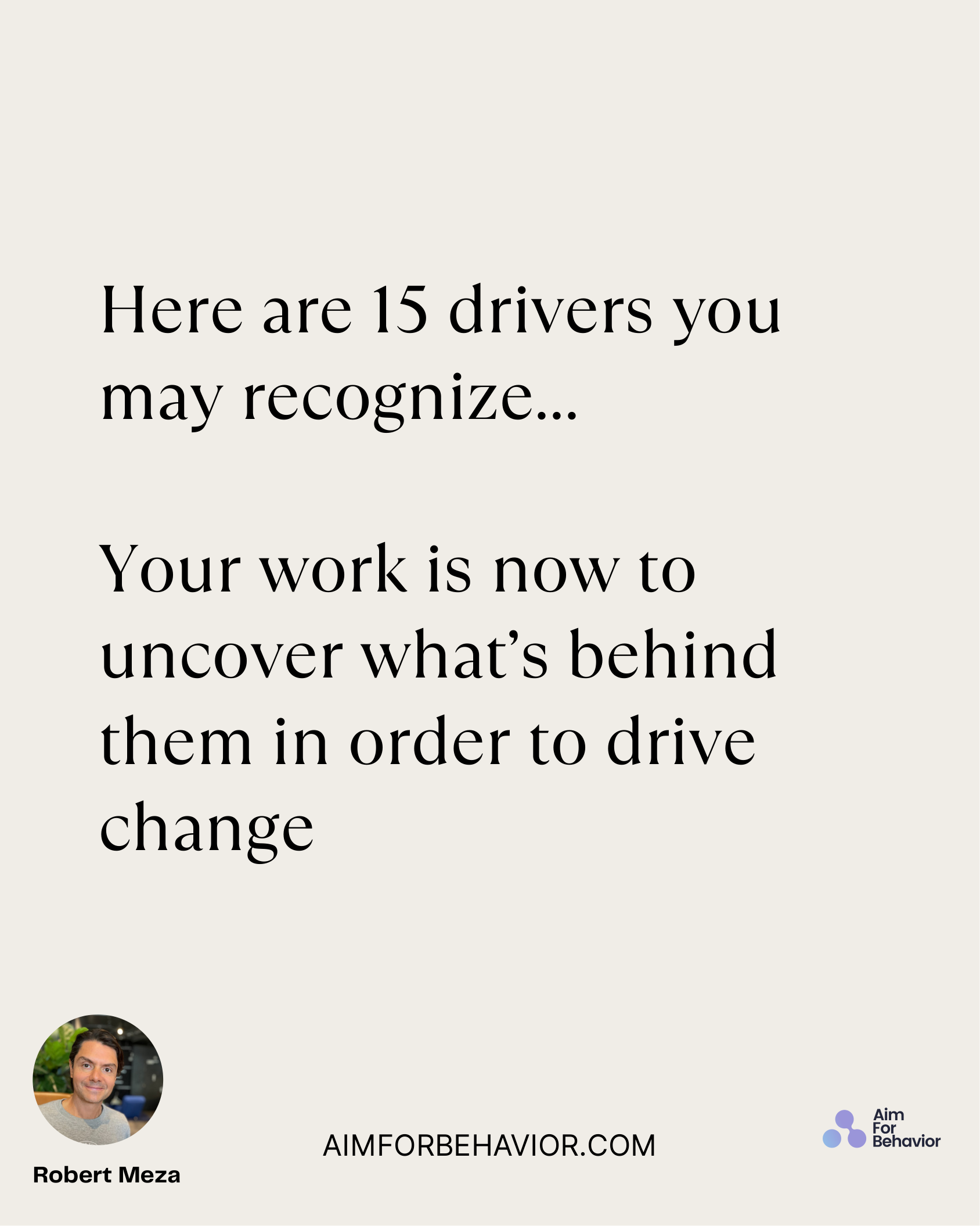 AIMFORBEHAVIOR.COM
Robert Meza 
Here are 15 drivers you
may recognize...
Your work is now to
uncover what’s behind
them 