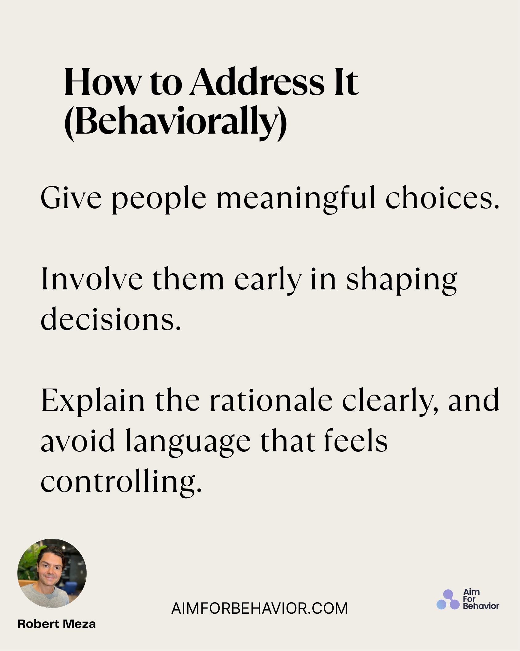 How to Address It
(Behaviorally)
AIMFORBEHAVIOR.COM
Robert Meza 
Give people meaningful choices.
 
Involve them early in