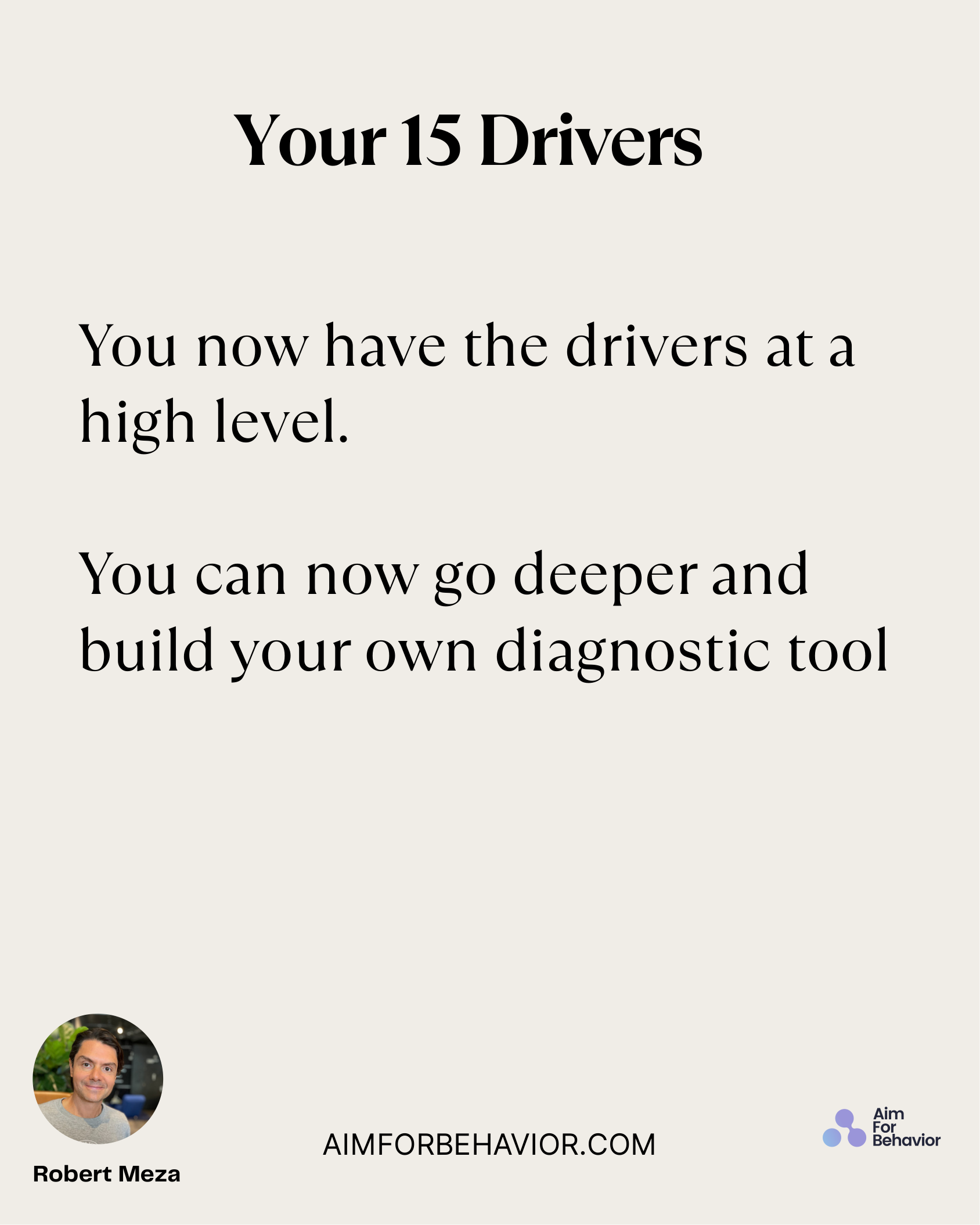Your 15 Drivers
AIMFORBEHAVIOR.COM
Robert Meza 
You now have the drivers at a
high level. 
You can now go deeper and
bui