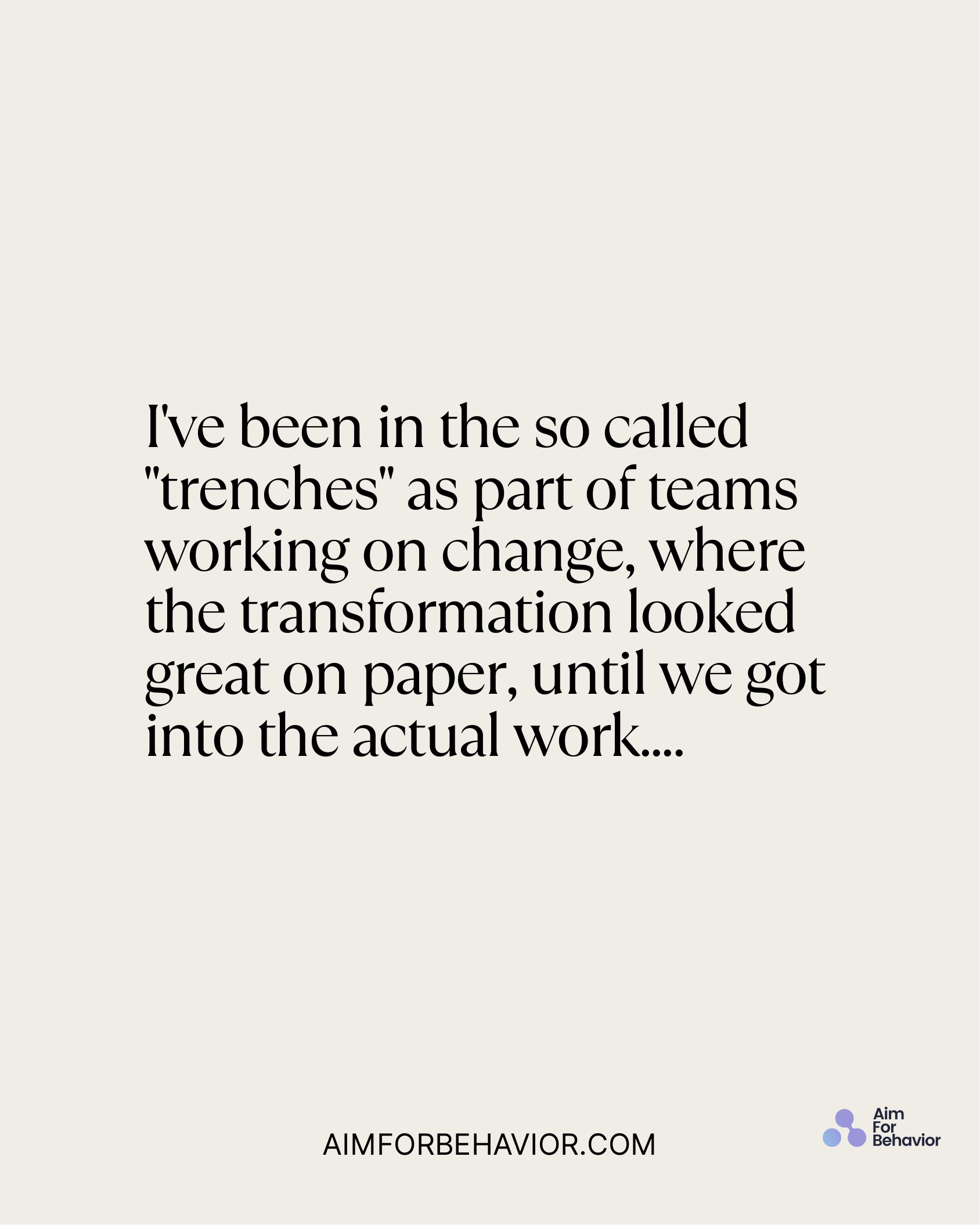 I've been in the so called
"trenches" as part of teams
working on change, where
the transformation looked
great on paper