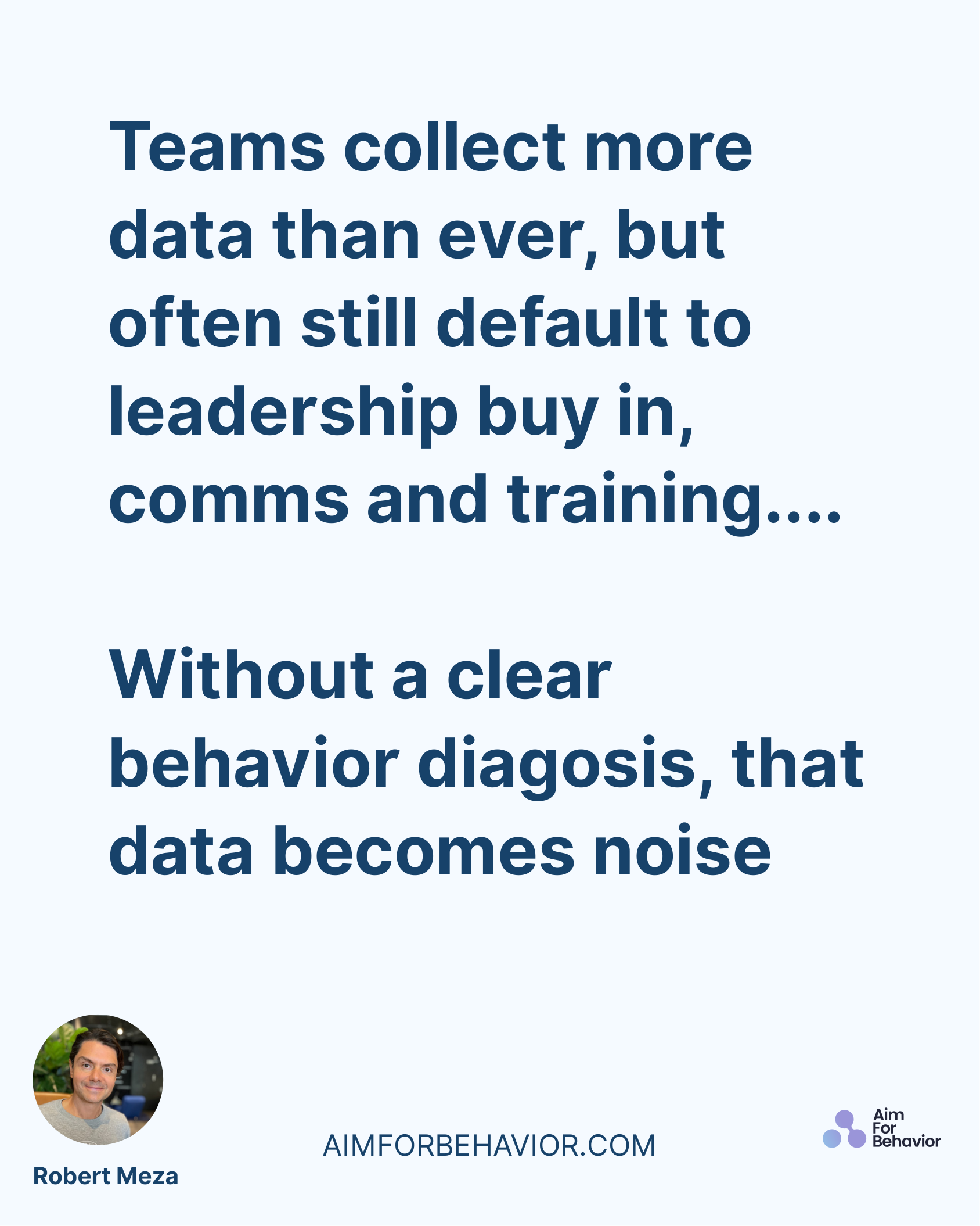 AIMFORBEHAVIOR.COM
Robert Meza 
Teams collect more
data than ever, but
often still default to
leadership buy in,
comms a