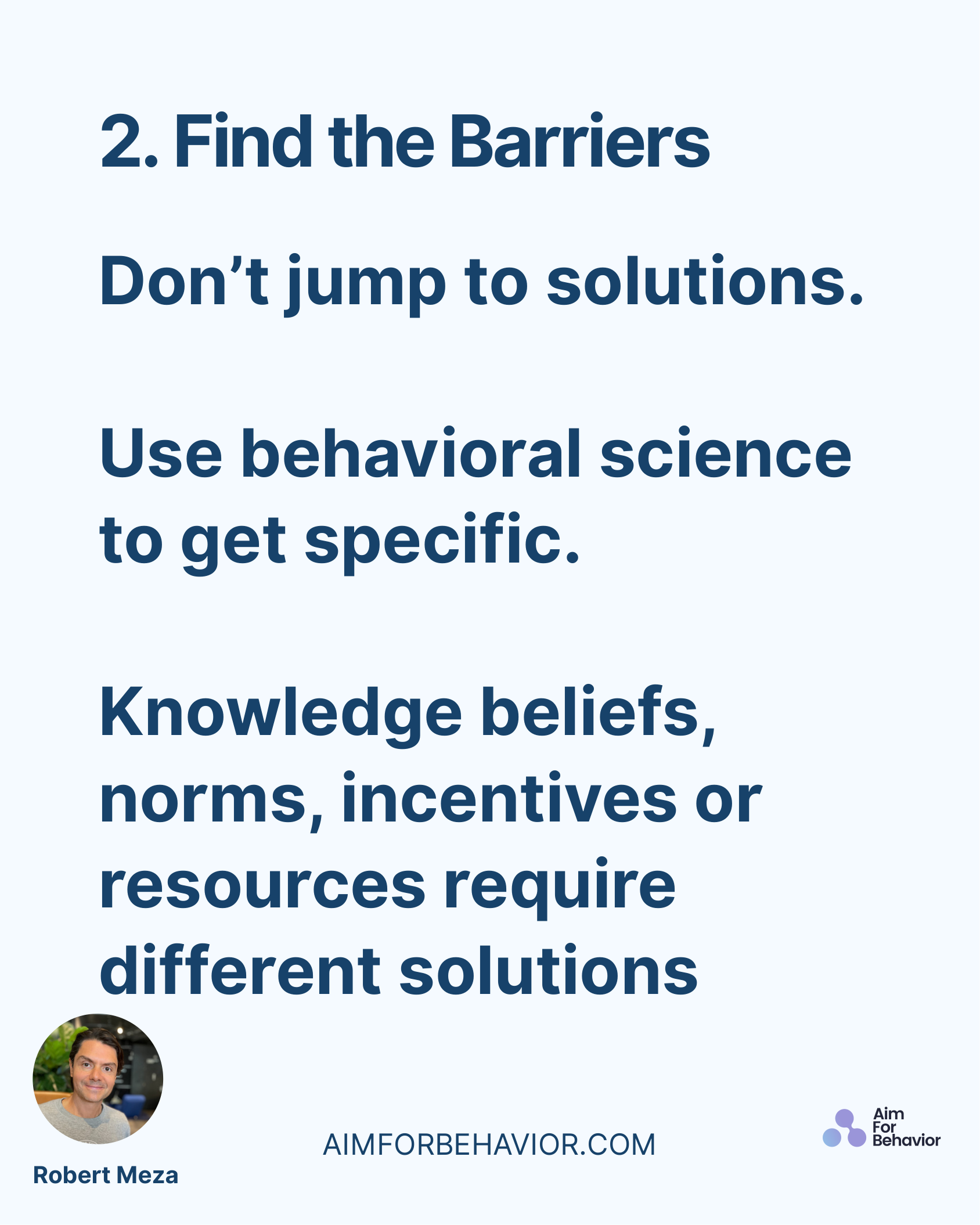 2. Find the Barriers
AIMFORBEHAVIOR.COM
Robert Meza 
Don’t jump to solutions.
Use behavioral science
to get specific.
Kn