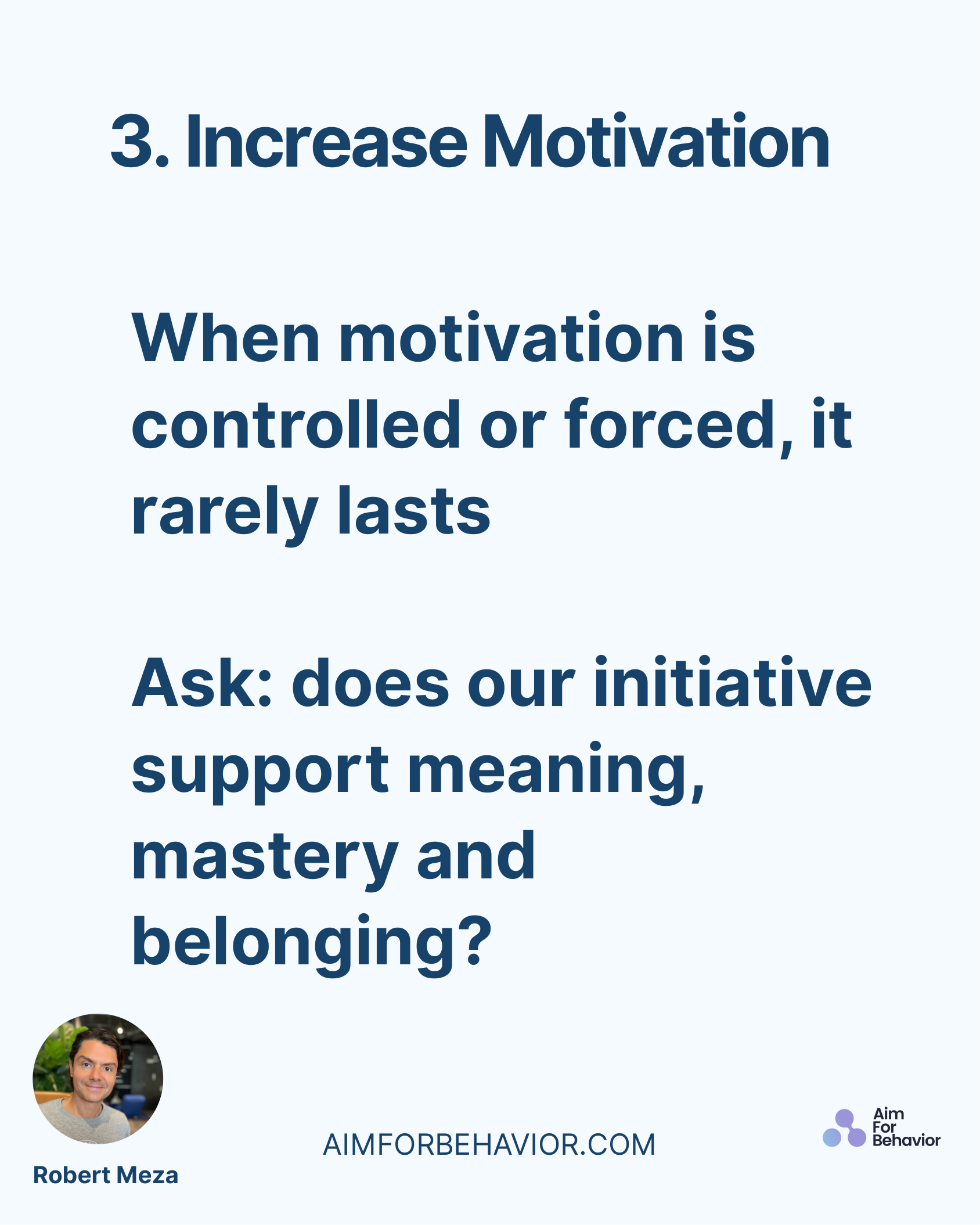 3. Increase Motivation 
AIMFORBEHAVIOR.COM
Robert Meza 
When motivation is
controlled or forced, it
rarely lasts
Ask: do