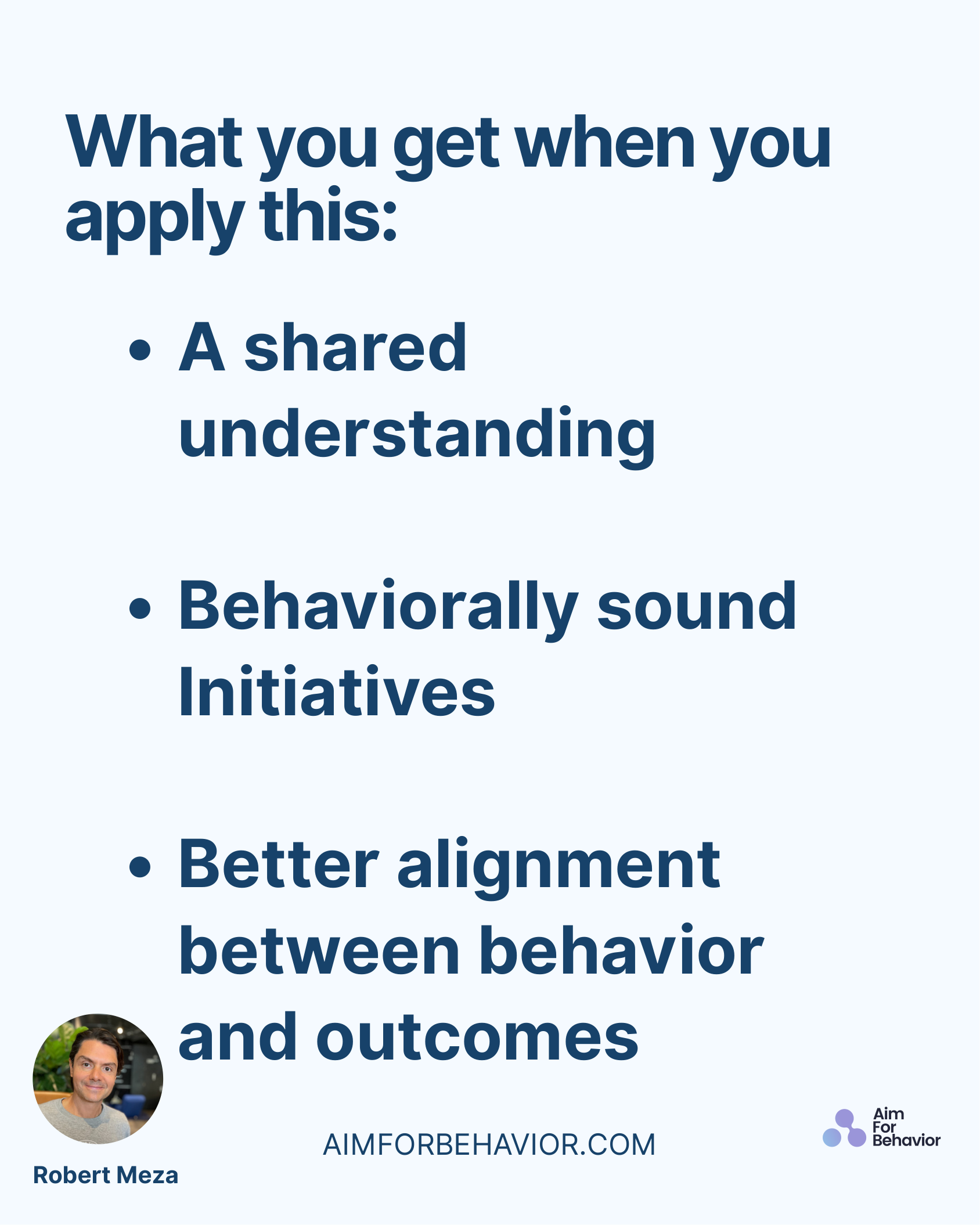 What you get when you
apply this:
AIMFORBEHAVIOR.COM
Robert Meza 
A shared
understanding 
Behaviorally sound
Initiatives