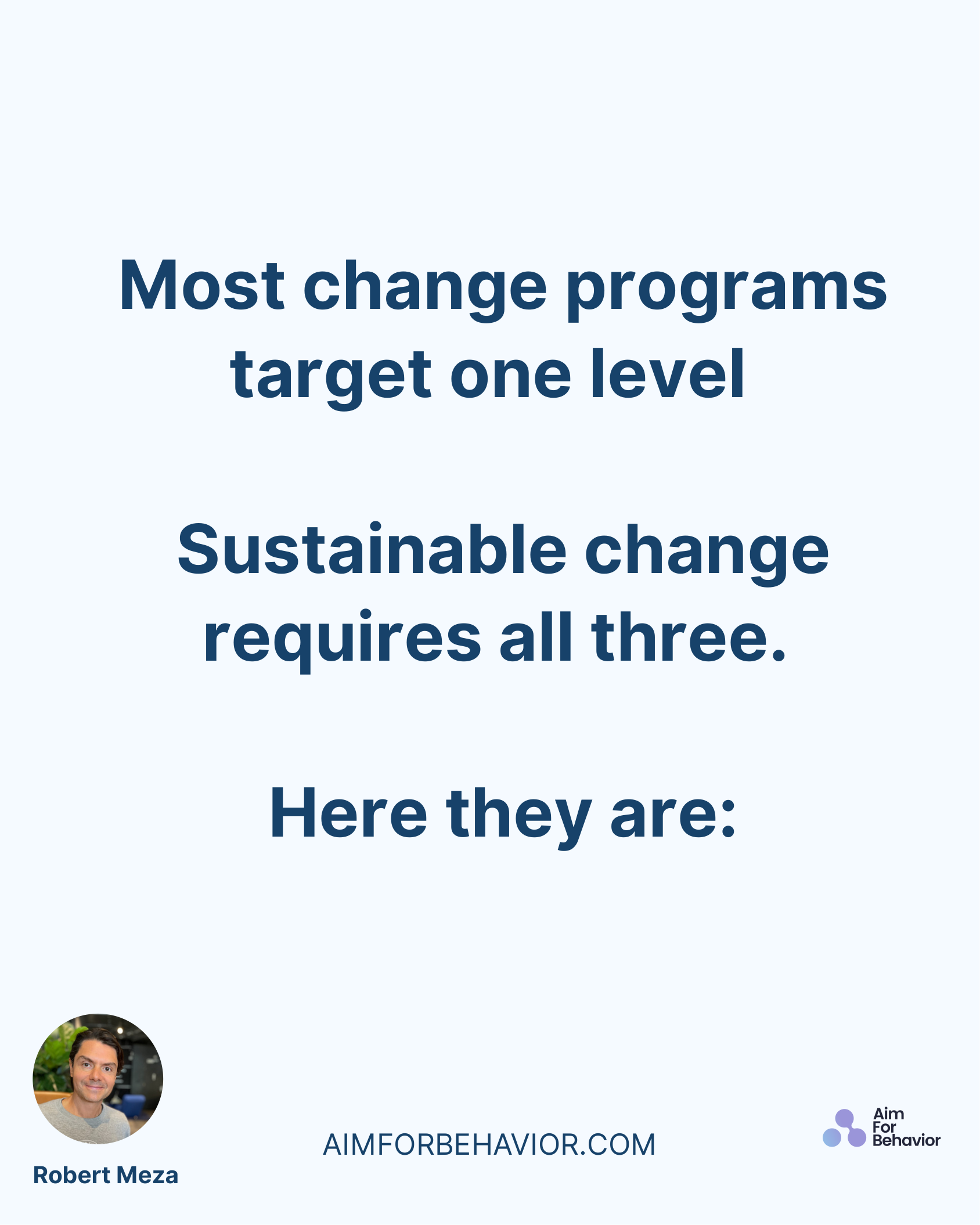 AIMFORBEHAVIOR.COM
Robert Meza 
Most change programs
target one level 
Sustainable change
requires all three. 
Here they