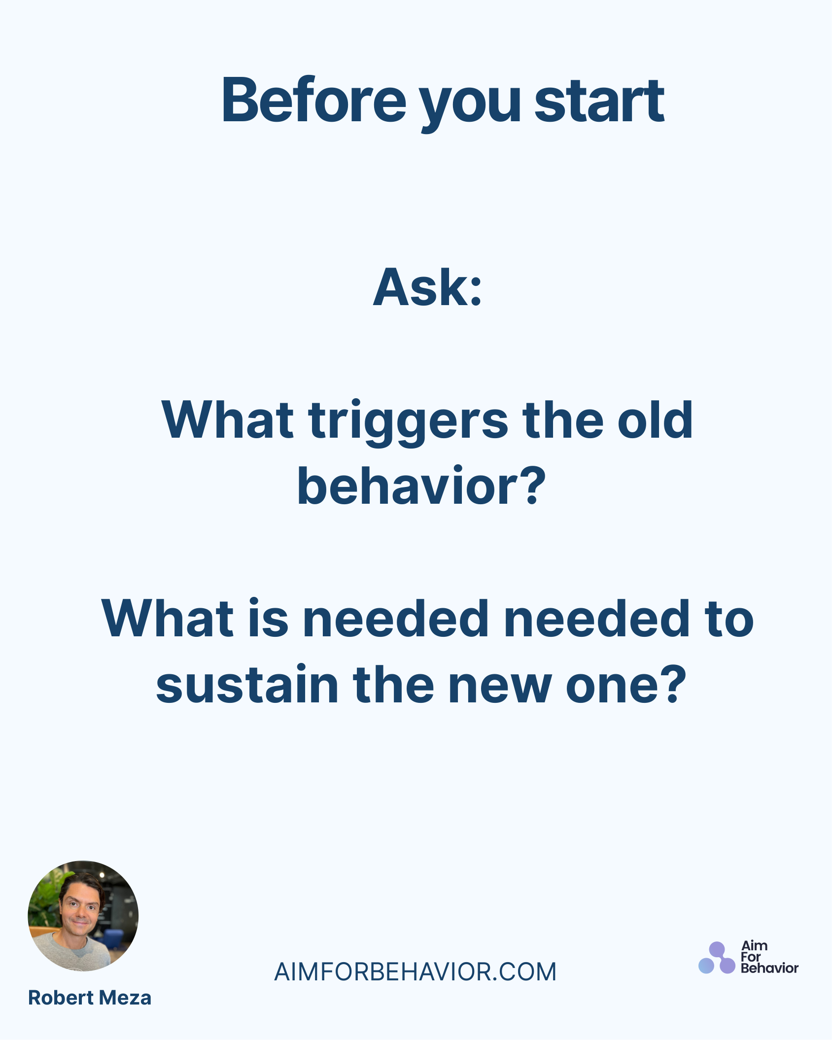 Before you start
AIMFORBEHAVIOR.COM
Robert Meza 
Ask:
What triggers the old
behavior? 
What is needed needed to
sustain 