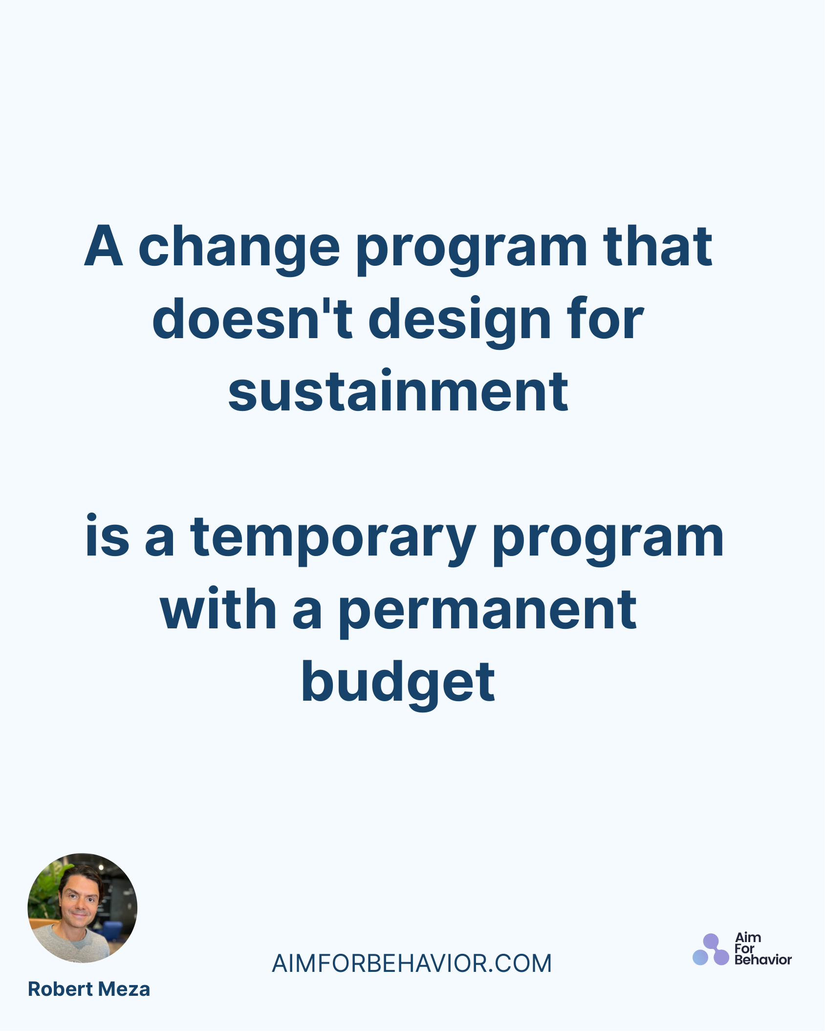 AIMFORBEHAVIOR.COM
Robert Meza 
A change program that
doesn't design for
sustainment
 is a temporary program
with a perm